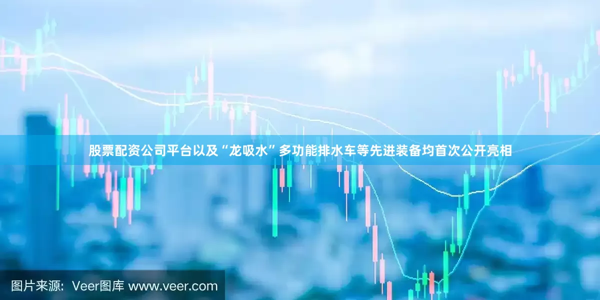 股票配资公司平台以及“龙吸水”多功能排水车等先进装备均首次公开亮相
