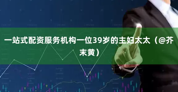 一站式配资服务机构一位39岁的主妇太太（@芥末黄）
