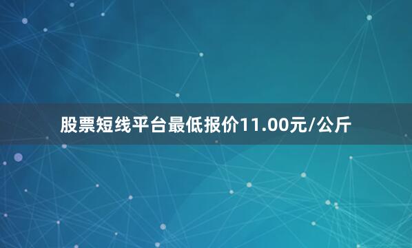 股票短线平台最低报价11.00元/公斤