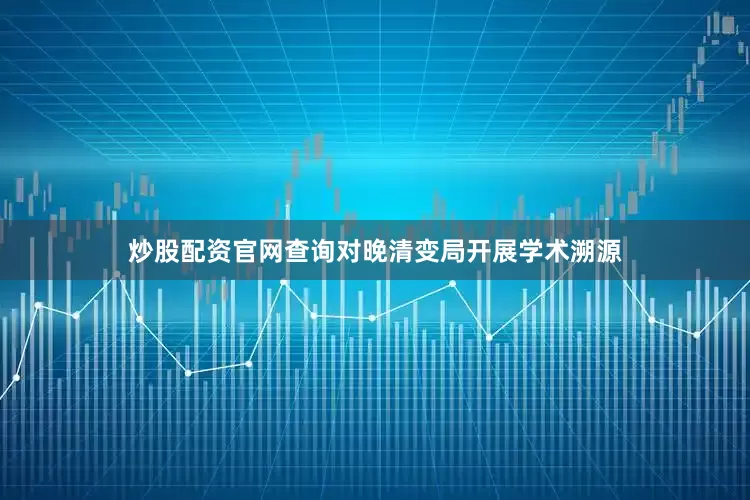 炒股配资官网查询对晚清变局开展学术溯源