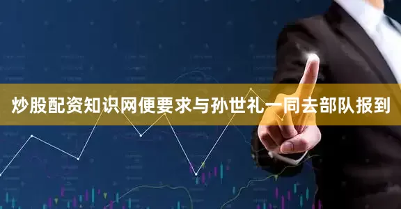 炒股配资知识网便要求与孙世礼一同去部队报到