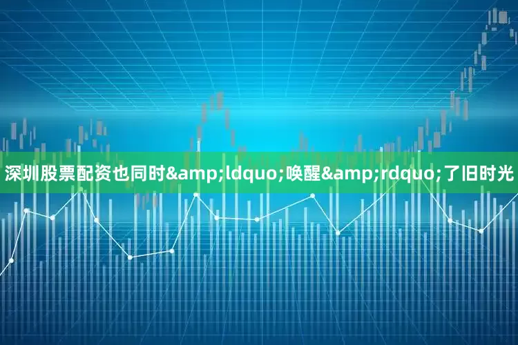 深圳股票配资也同时&ldquo;唤醒&rdquo;了旧时光