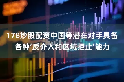 178炒股配资中国等潜在对手具备各种‘反介入和区域拒止’能力