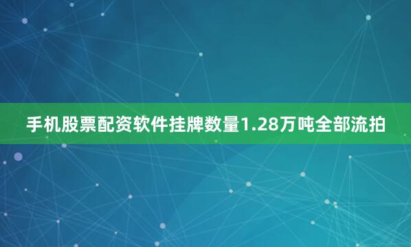 手机股票配资软件挂牌数量1.28万吨全部流拍