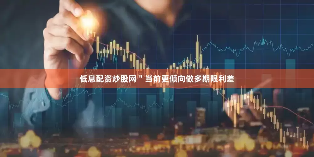低息配资炒股网＂当前更倾向做多期限利差