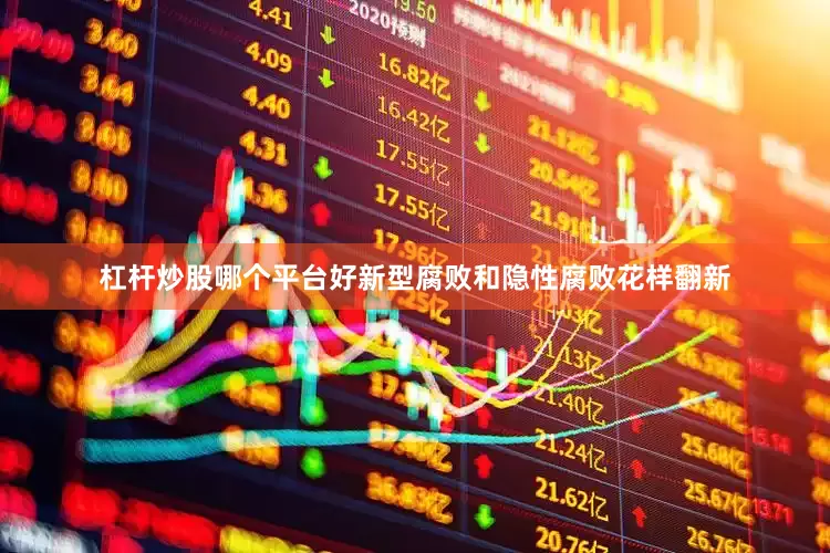 杠杆炒股哪个平台好　　新型腐败和隐性腐败花样翻新