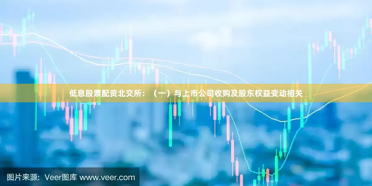 低息股票配资北交所：（一）与上市公司收购及股东权益变动相关
