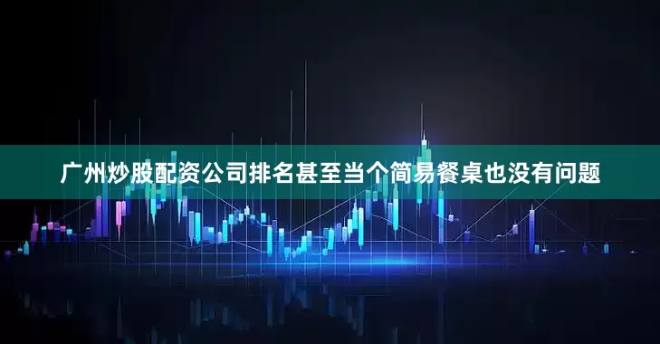 广州炒股配资公司排名甚至当个简易餐桌也没有问题