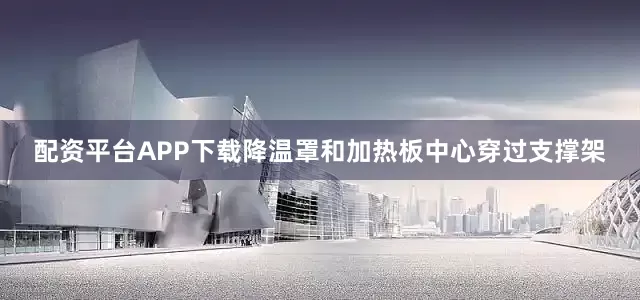 配资平台APP下载降温罩和加热板中心穿过支撑架