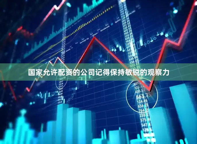 国家允许配资的公司记得保持敏锐的观察力