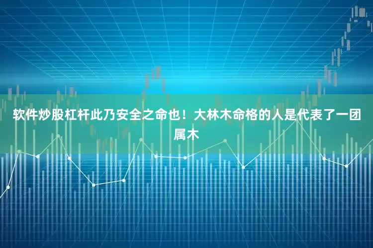 软件炒股杠杆此乃安全之命也！大林木命格的人是代表了一团属木