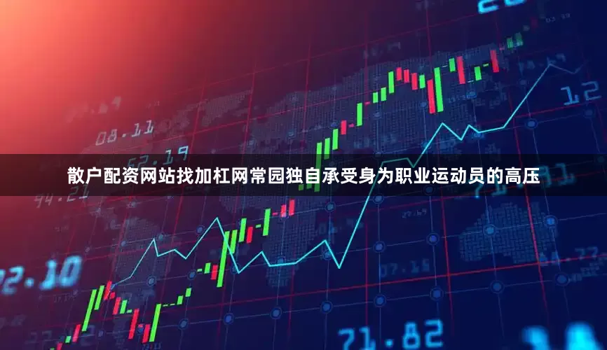散户配资网站找加杠网常园独自承受身为职业运动员的高压