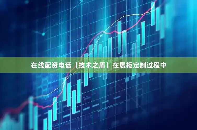 在线配资电话【技术之盾】在展柜定制过程中