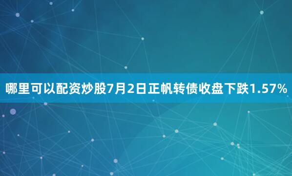 哪里可以配资炒股7月2日正帆转债收盘下跌1.57%