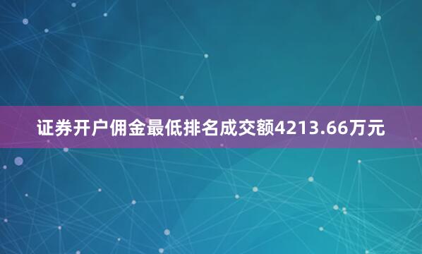 证券开户佣金最低排名成交额4213.66万元