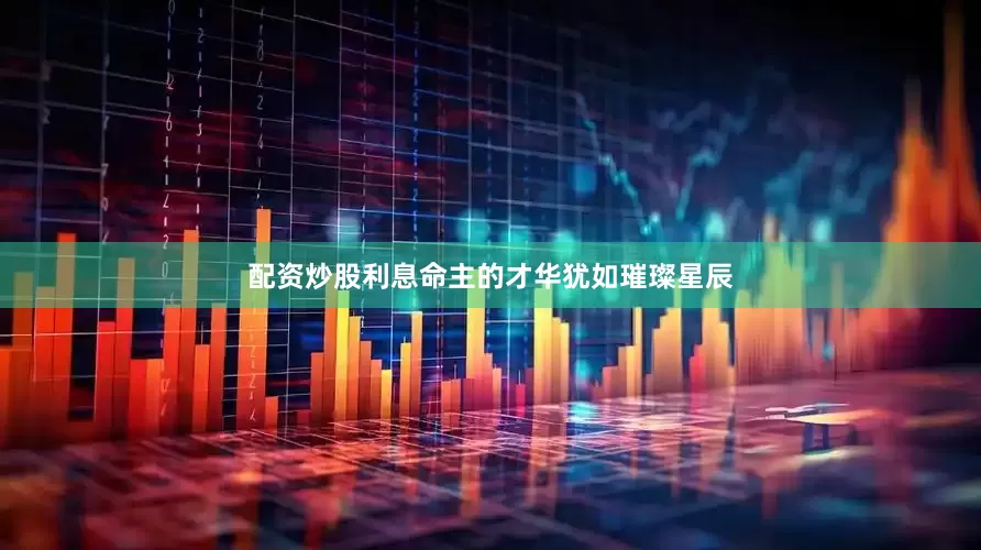 配资炒股利息命主的才华犹如璀璨星辰