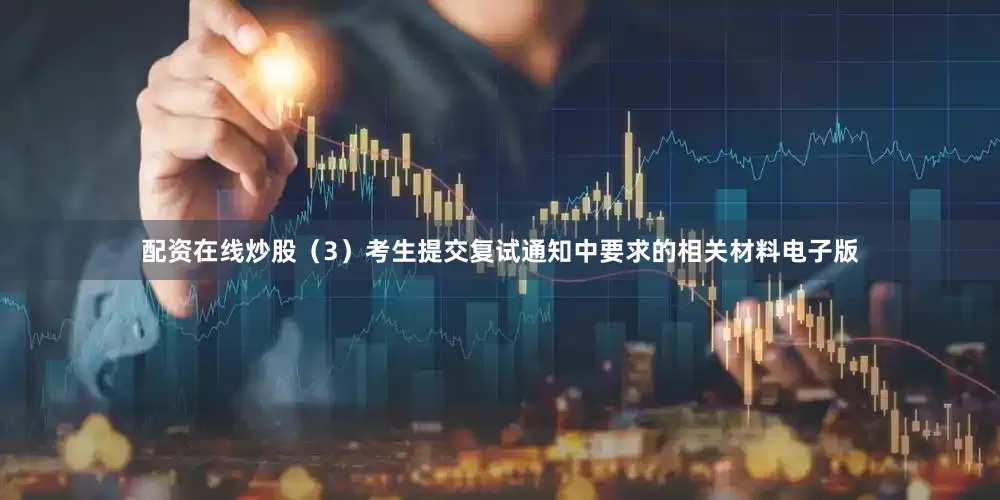 配资在线炒股（3）考生提交复试通知中要求的相关材料电子版