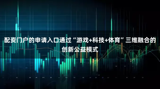 配资门户的申请入口通过“游戏+科技+体育”三维融合的创新公益模式