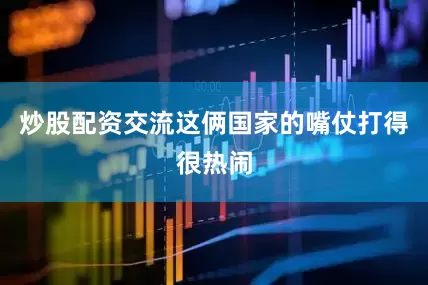 炒股配资交流这俩国家的嘴仗打得很热闹