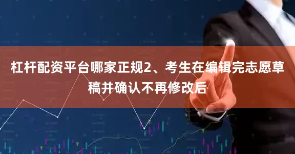 杠杆配资平台哪家正规2、考生在编辑完志愿草稿并确认不再修改后
