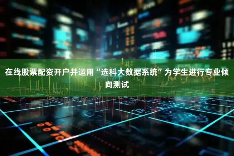 在线股票配资开户并运用“选科大数据系统”为学生进行专业倾向测试