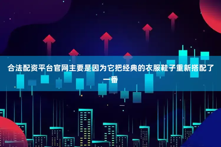合法配资平台官网主要是因为它把经典的衣服鞋子重新搭配了一番