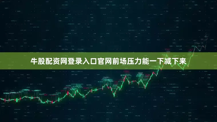 牛股配资网登录入口官网前场压力能一下减下来