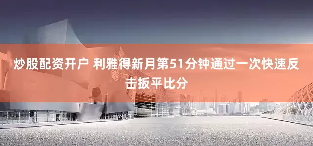 炒股配资开户 利雅得新月第51分钟通过一次快速反击扳平比分