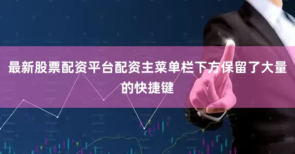 最新股票配资平台配资主菜单栏下方保留了大量的快捷键