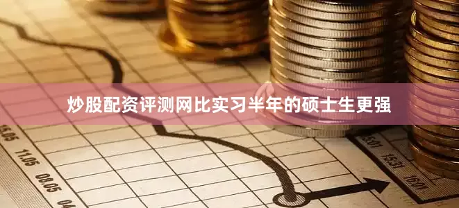 炒股配资评测网比实习半年的硕士生更强