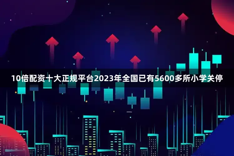 10倍配资十大正规平台2023年全国已有5600多所小学关停