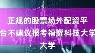 正规的股票场外配资平台不建议报考福耀科技大学