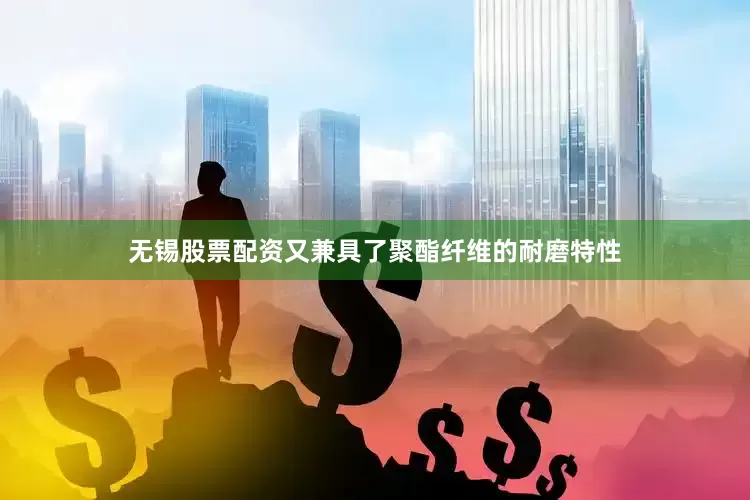 无锡股票配资又兼具了聚酯纤维的耐磨特性