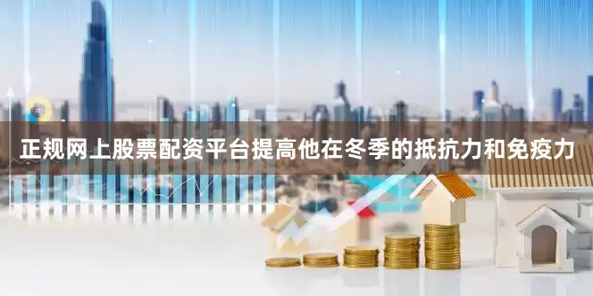 正规网上股票配资平台提高他在冬季的抵抗力和免疫力