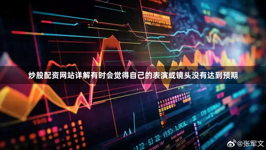 炒股配资网站详解有时会觉得自己的表演或镜头没有达到预期