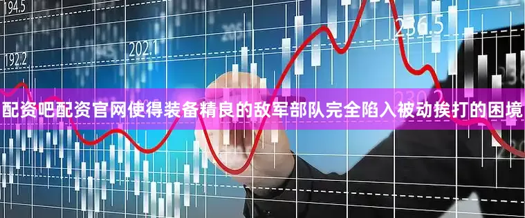 配资吧配资官网使得装备精良的敌军部队完全陷入被动挨打的困境