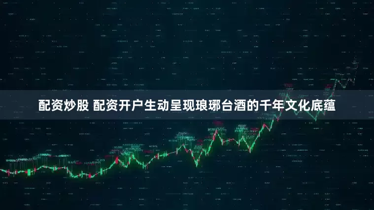 配资炒股 配资开户生动呈现琅琊台酒的千年文化底蕴