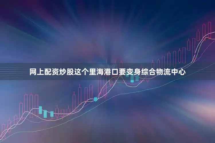 网上配资炒股这个里海港口要变身综合物流中心