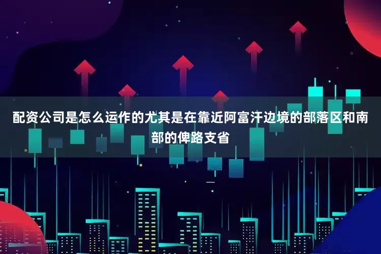 配资公司是怎么运作的尤其是在靠近阿富汗边境的部落区和南部的俾路支省