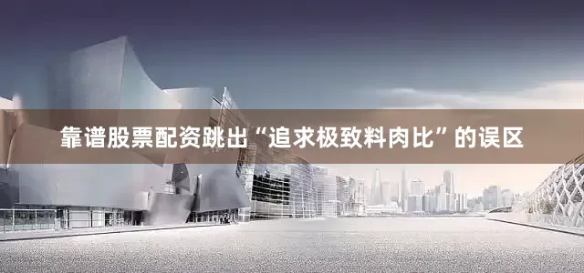 靠谱股票配资跳出“追求极致料肉比”的误区