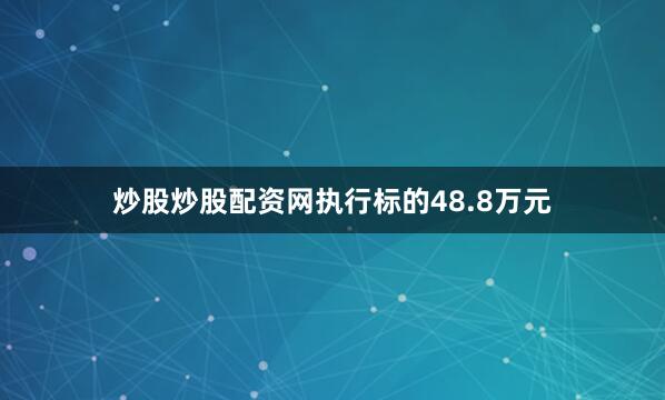 炒股炒股配资网执行标的48.8万元