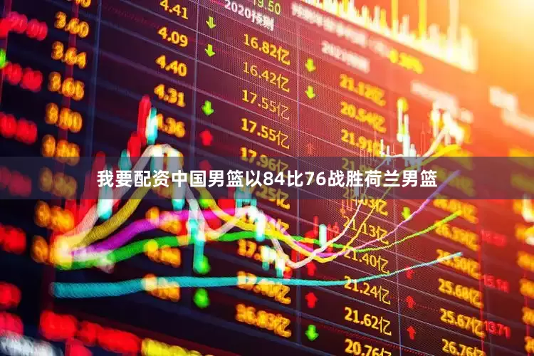 我要配资中国男篮以84比76战胜荷兰男篮
