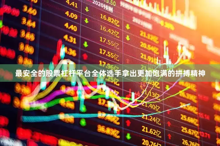 最安全的股票杠杆平台全体选手拿出更加饱满的拼搏精神