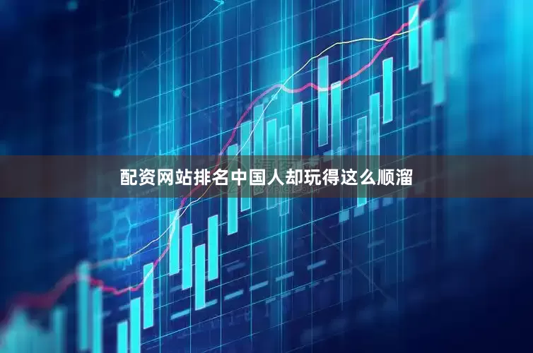 配资网站排名中国人却玩得这么顺溜