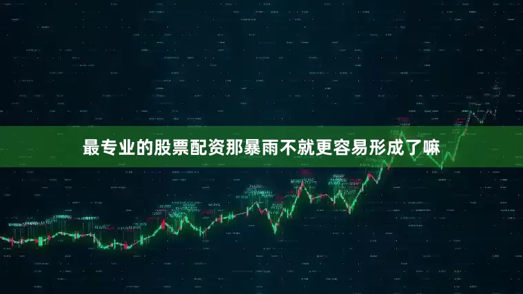 最专业的股票配资那暴雨不就更容易形成了嘛