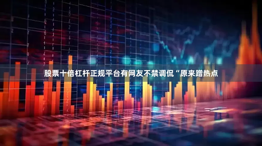 股票十倍杠杆正规平台有网友不禁调侃“原来蹭热点
