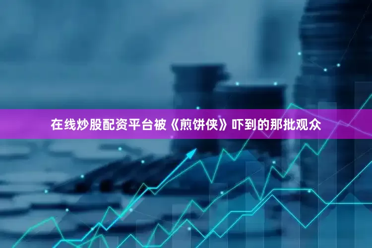 在线炒股配资平台被《煎饼侠》吓到的那批观众
