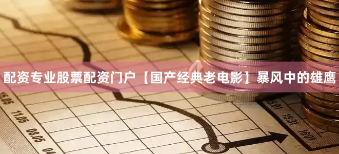 配资专业股票配资门户【国产经典老电影】暴风中的雄鹰