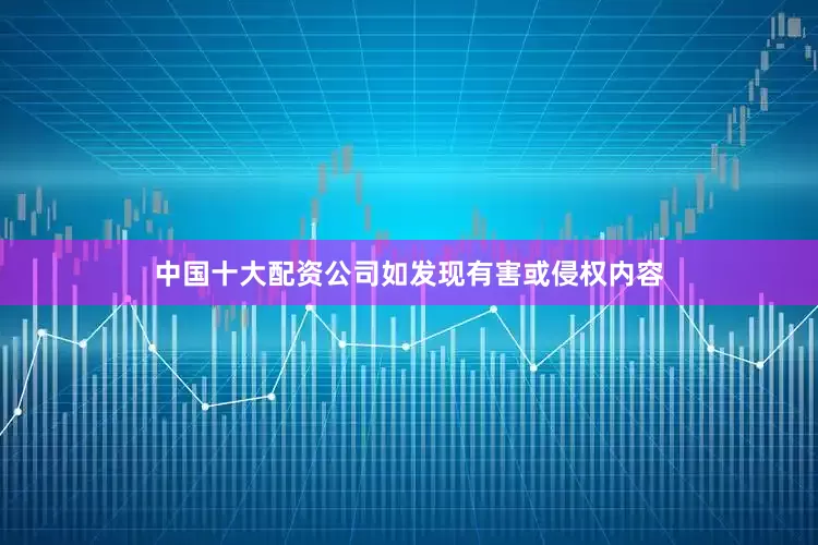 中国十大配资公司如发现有害或侵权内容