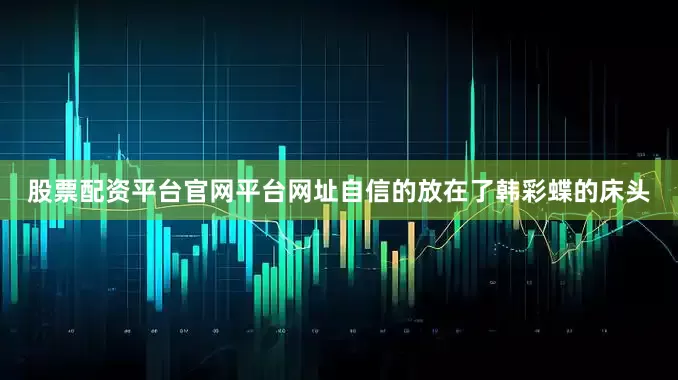股票配资平台官网平台网址自信的放在了韩彩蝶的床头